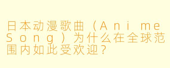 日本动漫歌曲(AnimeSong)为什么在全球范围内如此受欢迎?