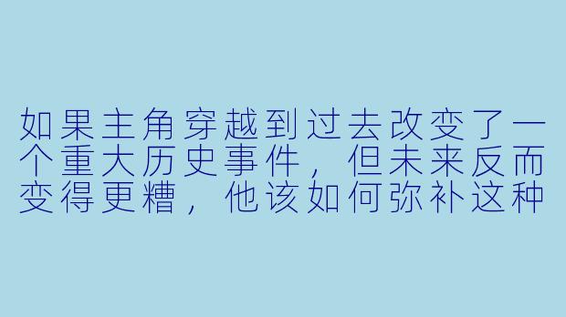 如果主角穿越到过去改变了一个重大历史事件，但未来反而变得更糟，他该如何弥补这种因果悖论？