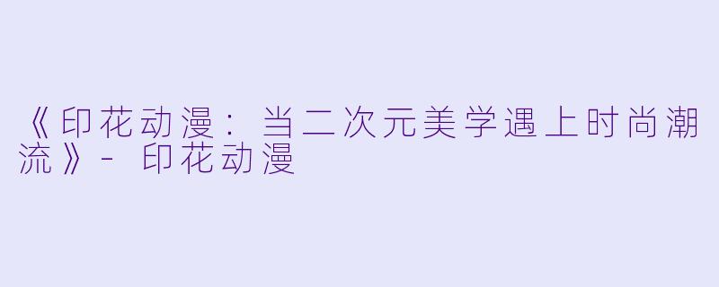 《印花动漫:当二次元美学遇上时尚潮流》