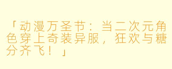 「动漫万圣节：当二次元角色穿上奇装异服，狂欢与糖分齐飞！」