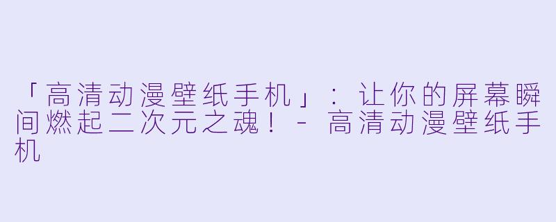 「高清动漫壁纸手机」：让你的屏幕瞬间燃起二次元之魂！-高清动漫壁纸手机
