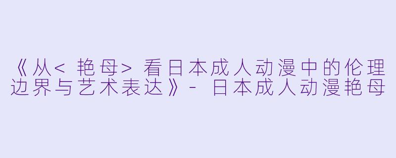 《从<艳母>看日本成人动漫中的伦理边界与艺术表达》-日本成人动漫艳母