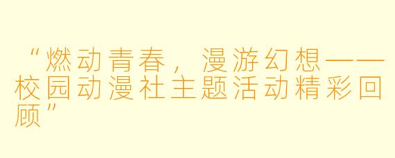 “燃动青春,漫游幻想——校园动漫社主题活动精彩回顾”