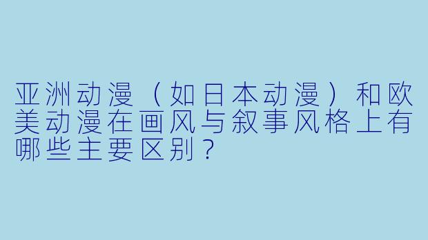 亚洲动漫（如日本动漫）和欧美动漫在画风与叙事风格上有哪些主要区别？