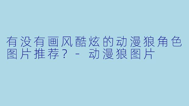 有没有画风酷炫的动漫狼角色图片推荐?