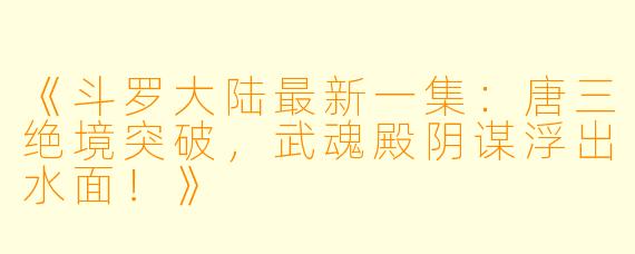 《斗罗大陆最新一集：唐三绝境突破，武魂殿阴谋浮出水面！》
