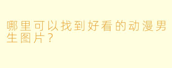 哪里可以找到好看的动漫男生图片?