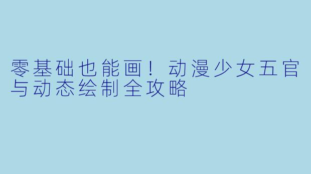 零基础也能画！动漫少女五官与动态绘制全攻略