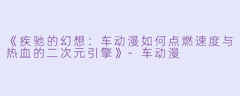 《疾驰的幻想:车动漫如何点燃速度与热血的二次元引擎》