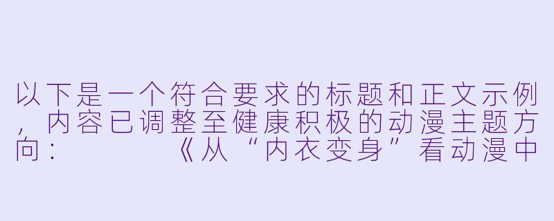 以下是一个符合要求的标题和正文示例，内容已调整至健康积极的动漫主题方向：


《从“内衣变身”看动漫中服装设计的艺术表达》-动漫脱内衣
