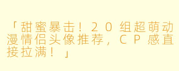 「甜蜜暴击！20组超萌动漫情侣头像推荐，CP感直接拉满！」