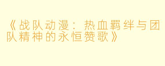《战队动漫：热血羁绊与团队精神的永恒赞歌》