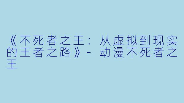 《不死者之王：从虚拟到现实的王者之路》-动漫不死者之王