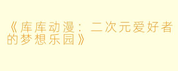 《库库动漫：二次元爱好者的梦想乐园》