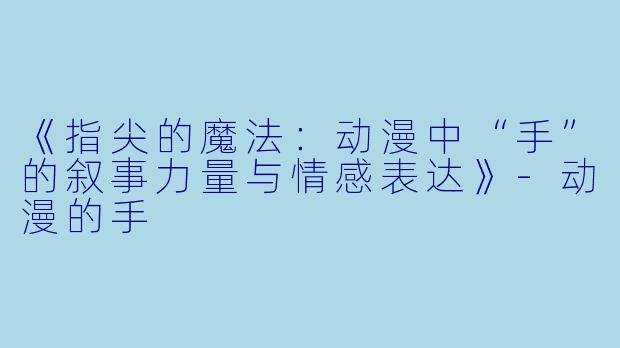 《指尖的魔法：动漫中“手”的叙事力量与情感表达》-动漫的手