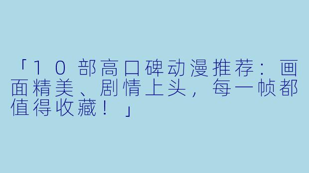「10部高口碑动漫推荐：画面精美、剧情上头，每一帧都值得收藏！」