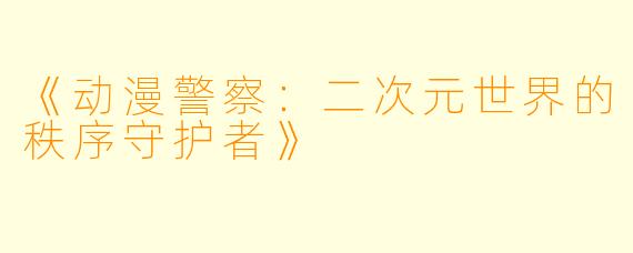 《动漫警察：二次元世界的秩序守护者》