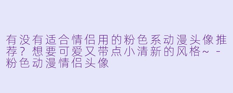有没有适合情侣用的粉色系动漫头像推荐?想要可爱又带点小清新的风格~