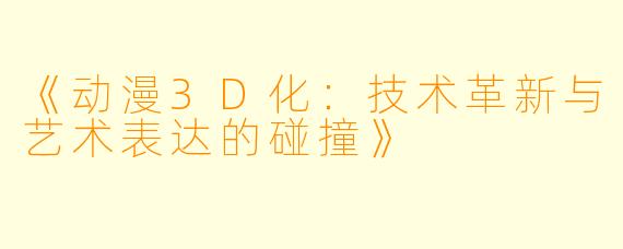 《动漫3D化：技术革新与艺术表达的碰撞》
