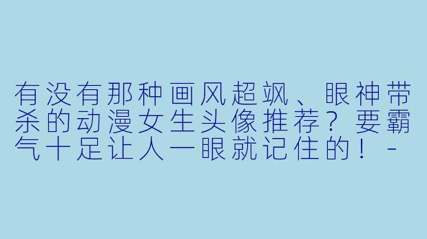 有没有那种画风超飒、眼神带杀的动漫女生头像推荐?要霸气十足让人一眼就记住的!