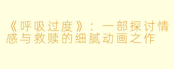 《呼吸过度》：一部探讨情感与救赎的细腻动画之作