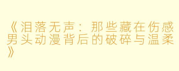 《泪落无声:那些藏在伤感男头动漫背后的破碎与温柔》