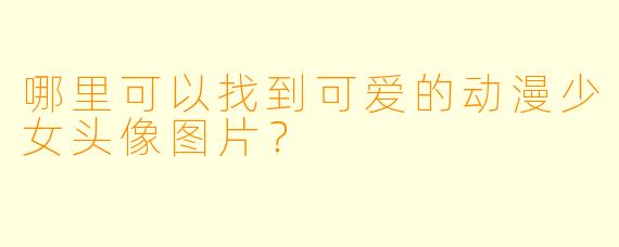 哪里可以找到可爱的动漫少女头像图片?