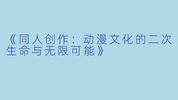 《同人创作：动漫文化的二次生命与无限可能》
