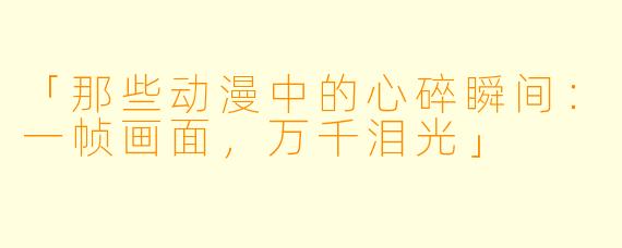 「那些动漫中的心碎瞬间：一帧画面，万千泪光」