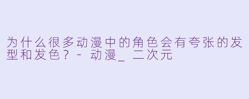 为什么很多动漫中的角色会有夸张的发型和发色?