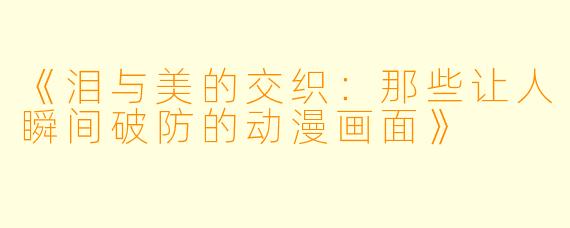 《泪与美的交织：那些让人瞬间破防的动漫画面》