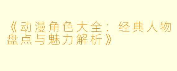 《动漫角色大全:经典人物盘点与魅力解析》