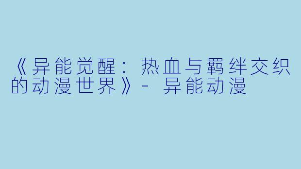 《异能觉醒：热血与羁绊交织的动漫世界》-异能动漫