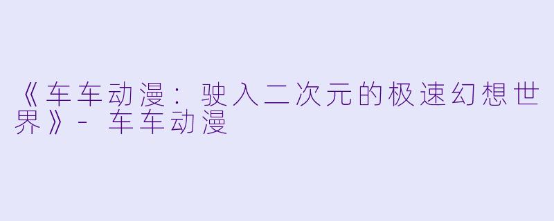 《车车动漫:驶入二次元的极速幻想世界》