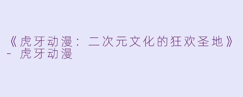 《虎牙动漫：二次元文化的狂欢圣地》-虎牙动漫