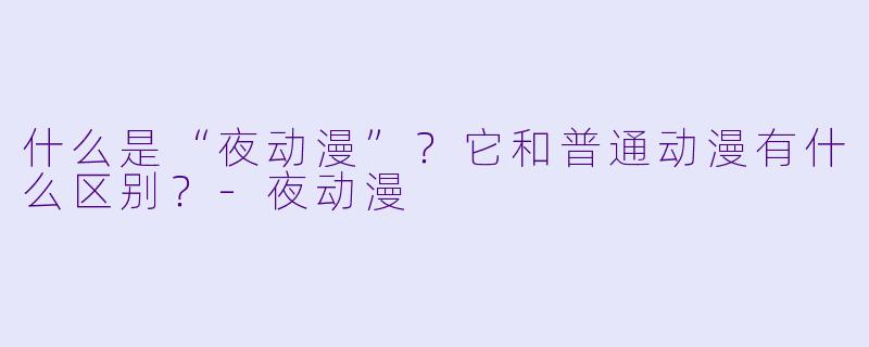 什么是“夜动漫”?它和普通动漫有什么区别?