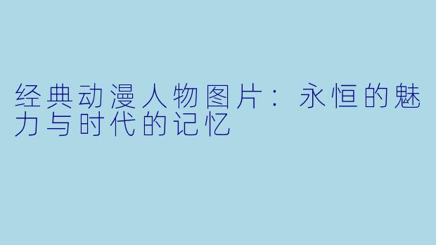 经典动漫人物图片：永恒的魅力与时代的记忆