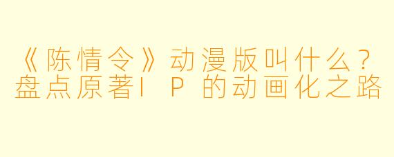 《陈情令》动漫版叫什么？盘点原著IP的动画化之路