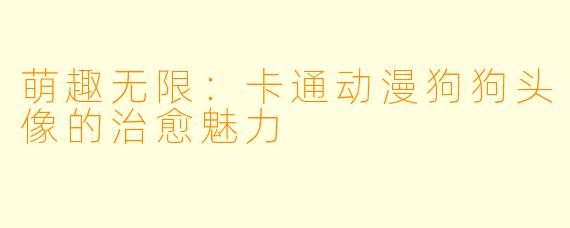 萌趣无限：卡通动漫狗狗头像的治愈魅力