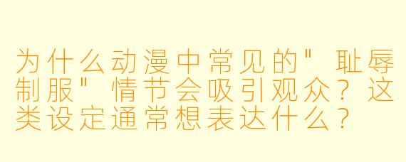 为什么动漫中常见的"耻辱制服"情节会吸引观众?这类设定通常想表达什么?