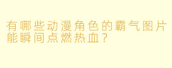 有哪些动漫角色的霸气图片能瞬间点燃热血？