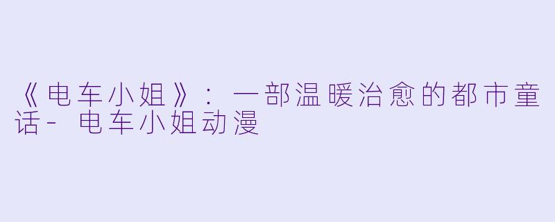 《电车小姐》：一部温暖治愈的都市童话-电车小姐动漫