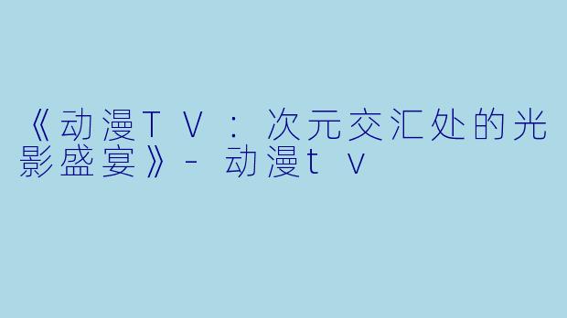 《动漫TV：次元交汇处的光影盛宴》-动漫tv