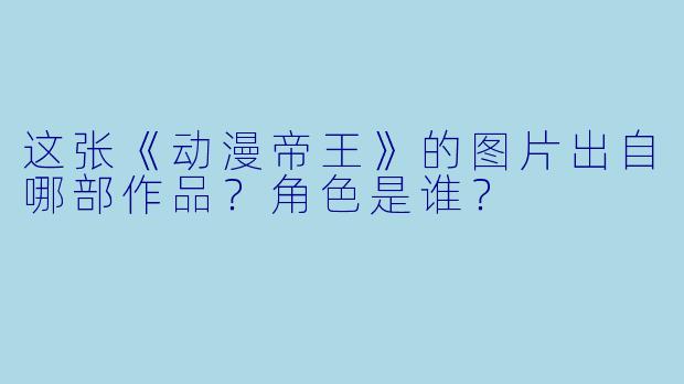 这张《动漫帝王》的图片出自哪部作品？角色是谁？