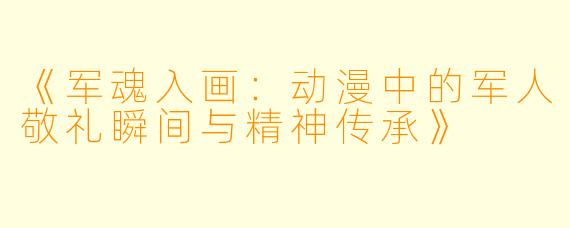 《军魂入画:动漫中的军人敬礼瞬间与精神传承》