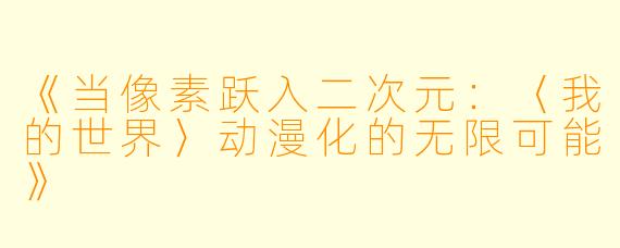 《当像素跃入二次元：〈我的世界〉动漫化的无限可能》