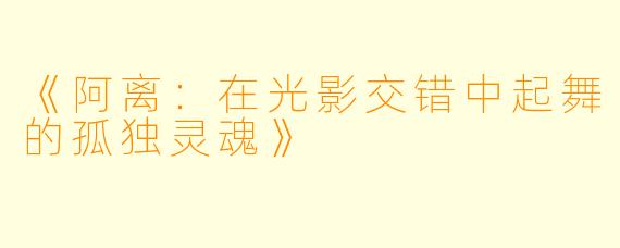 《阿离：在光影交错中起舞的孤独灵魂》