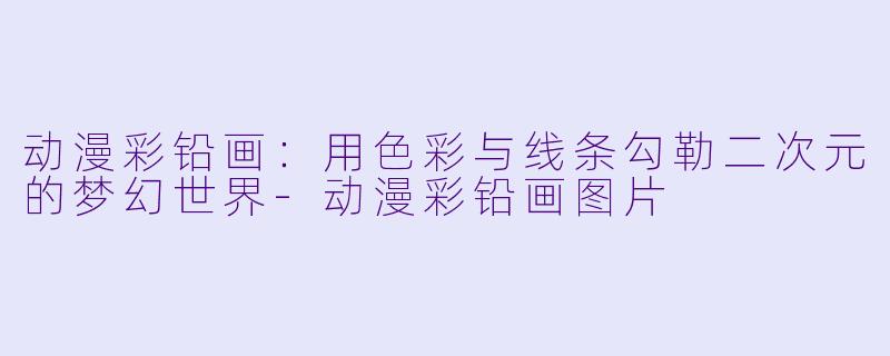 动漫彩铅画：用色彩与线条勾勒二次元的梦幻世界-动漫彩铅画图片