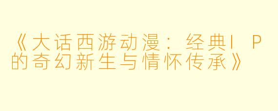 《大话西游动漫：经典IP的奇幻新生与情怀传承》