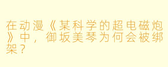 在动漫《某科学的超电磁炮》中，御坂美琴为何会被绑架？